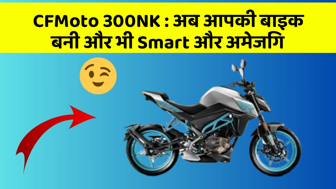 CFMoto 300NK: अब आपकी बाइक बनी और भी Smart और अमेजिंग