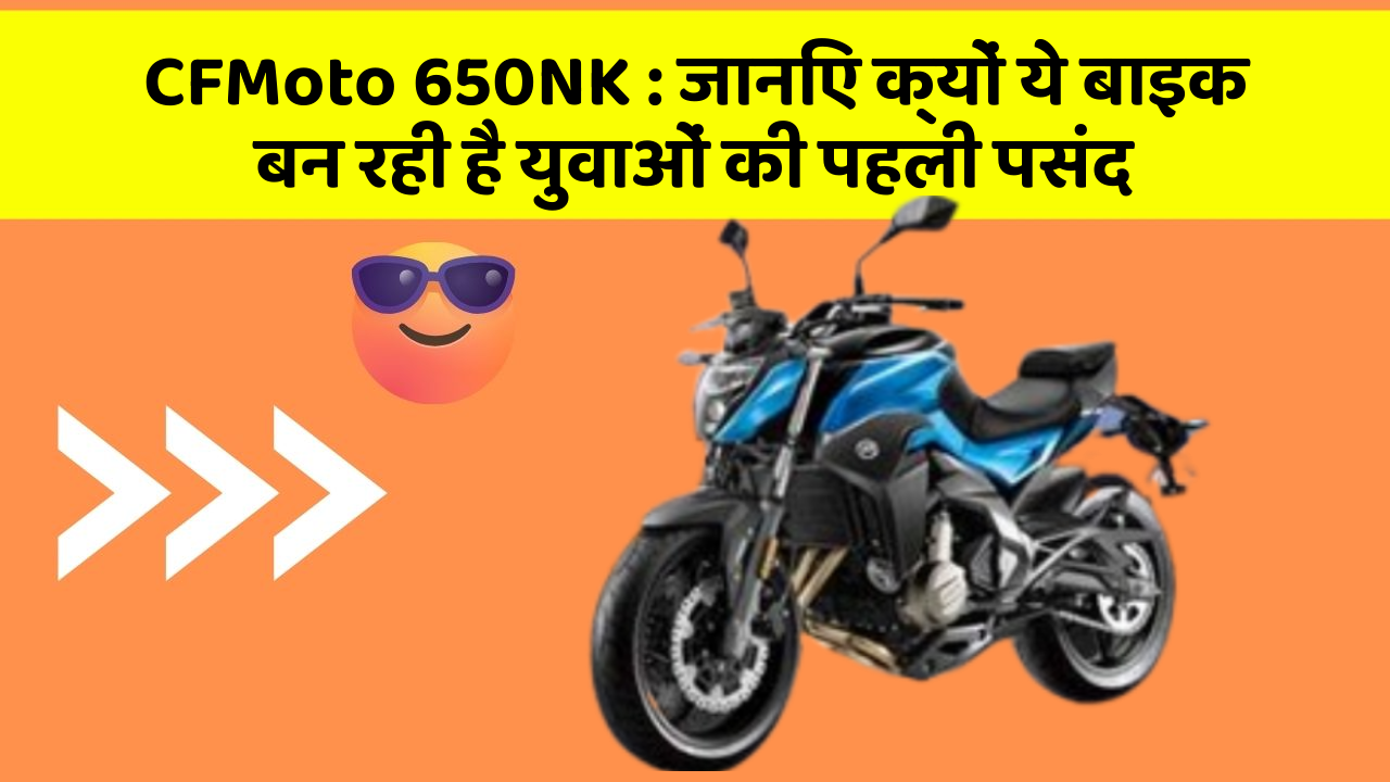 CFMoto 650NK : जानिए क्यों ये बाइक बन रही है युवाओं की पहली पसंद