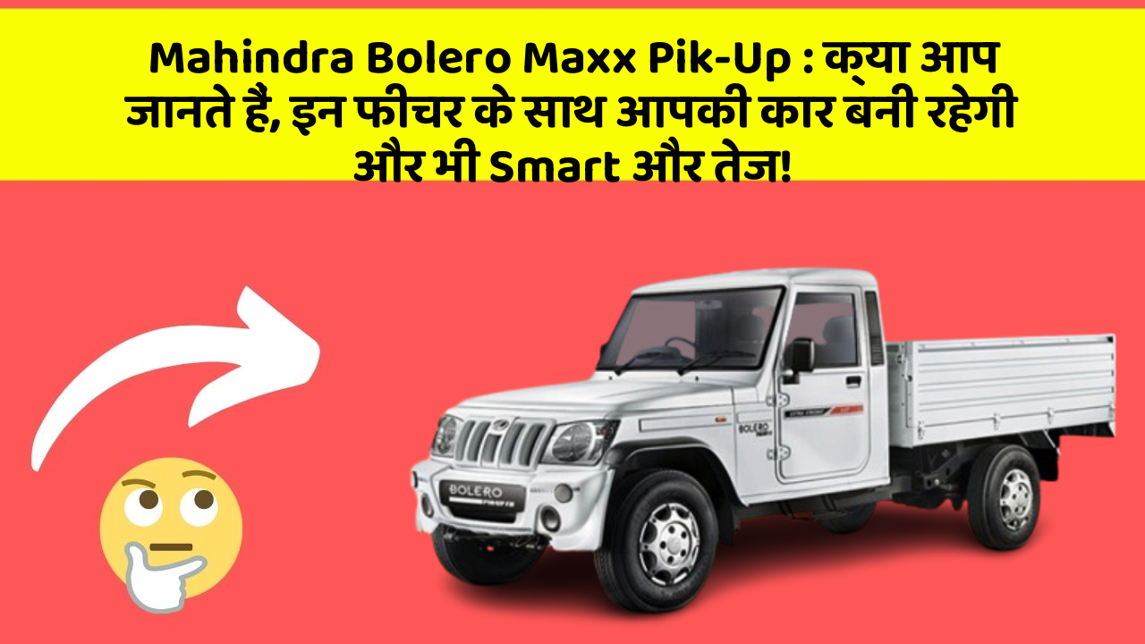 Mahindra Bolero Maxx Pik-Up: क्या आप जानते हैं, इन फीचर के साथ आपकी कार बनी रहेगी और भी Smart और तेज!