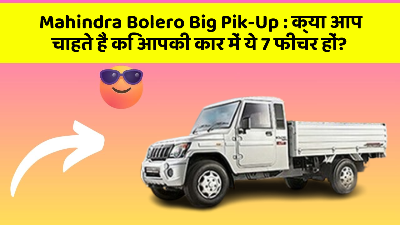 Mahindra Bolero Big Pik-Up: क्या आप चाहते हैं कि आपकी कार में ये 7 फीचर हों?