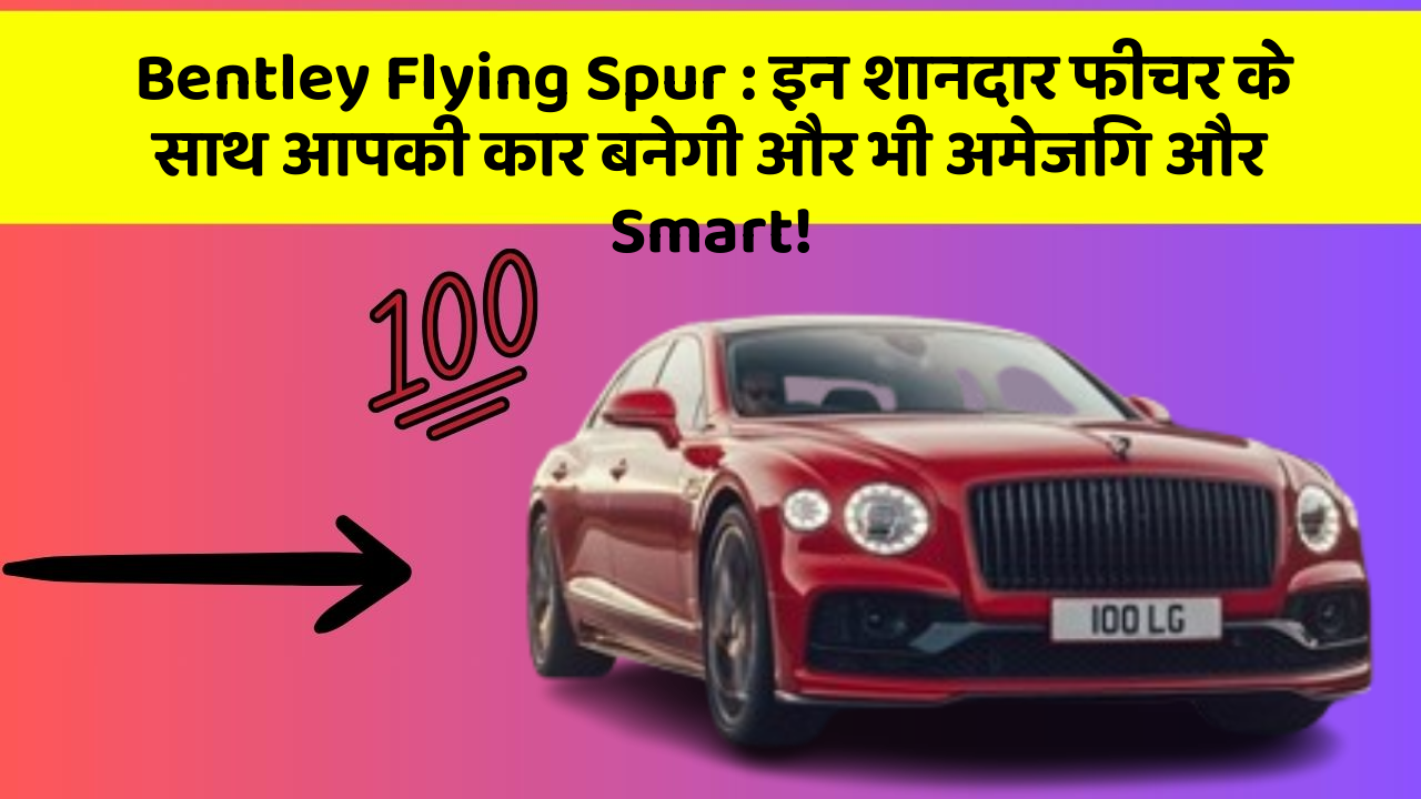 Bentley Flying Spur: इन शानदार फीचर के साथ आपकी कार बनेगी और भी अमेजिंग और Smart!
