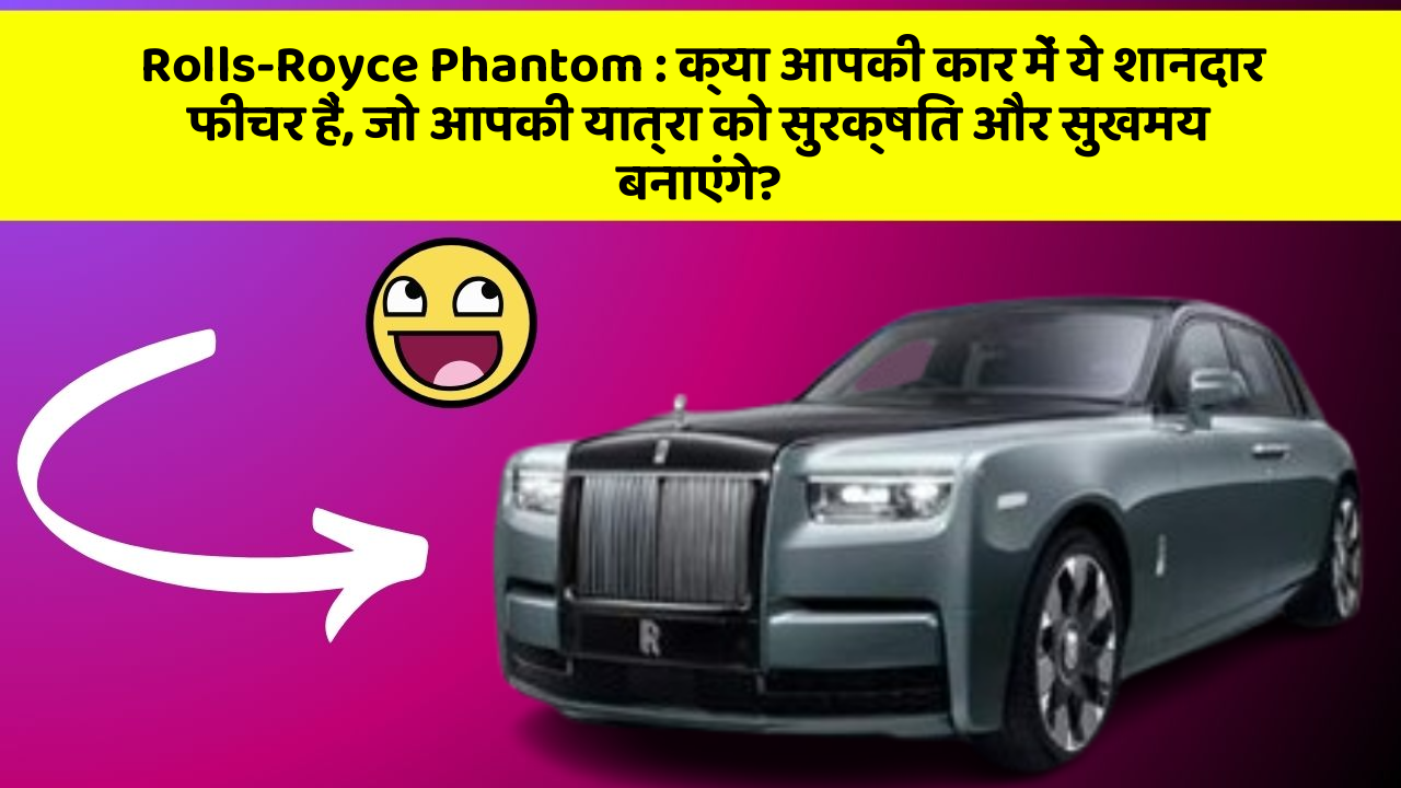 Rolls-Royce Phantom: क्या आपकी कार में ये शानदार फीचर हैं, जो आपकी यात्रा को सुरक्षित और सुखमय बनाएंगे?