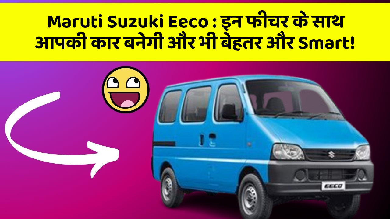 Maruti Suzuki Eeco : इन फीचर के साथ आपकी कार बनेगी और भी बेहतर और Smart!
