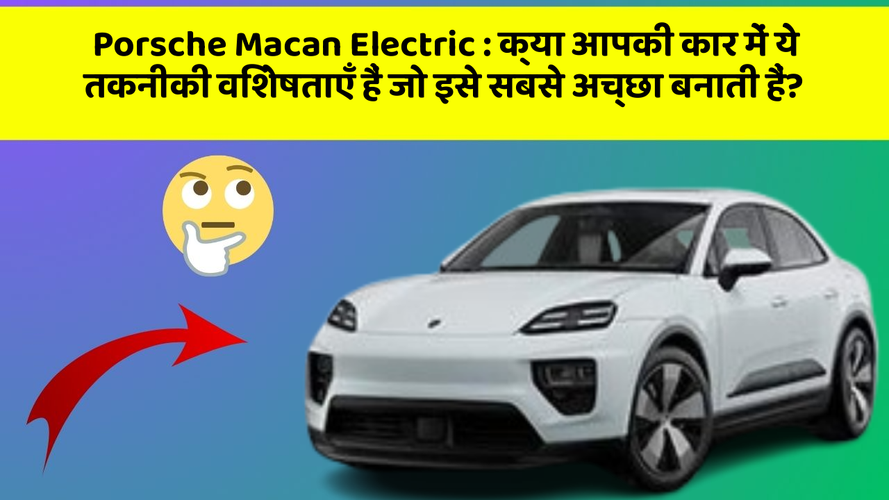 Porsche Macan Electric: क्या आपकी कार में ये तकनीकी विशेषताएँ हैं जो इसे सबसे अच्छा बनाती हैं?