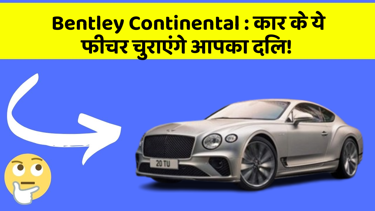 Bentley Continental : कार के ये फीचर चुराएंगे आपका दिल!