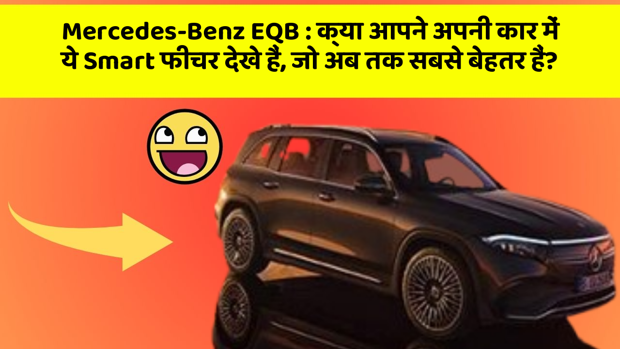 Mercedes-Benz EQB: क्या आपने अपनी कार में ये Smart फीचर देखे हैं, जो अब तक सबसे बेहतर हैं?