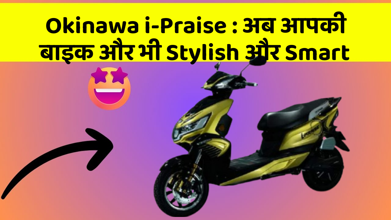 Okinawa i-Praise: अब आपकी बाइक और भी Stylish और Smart