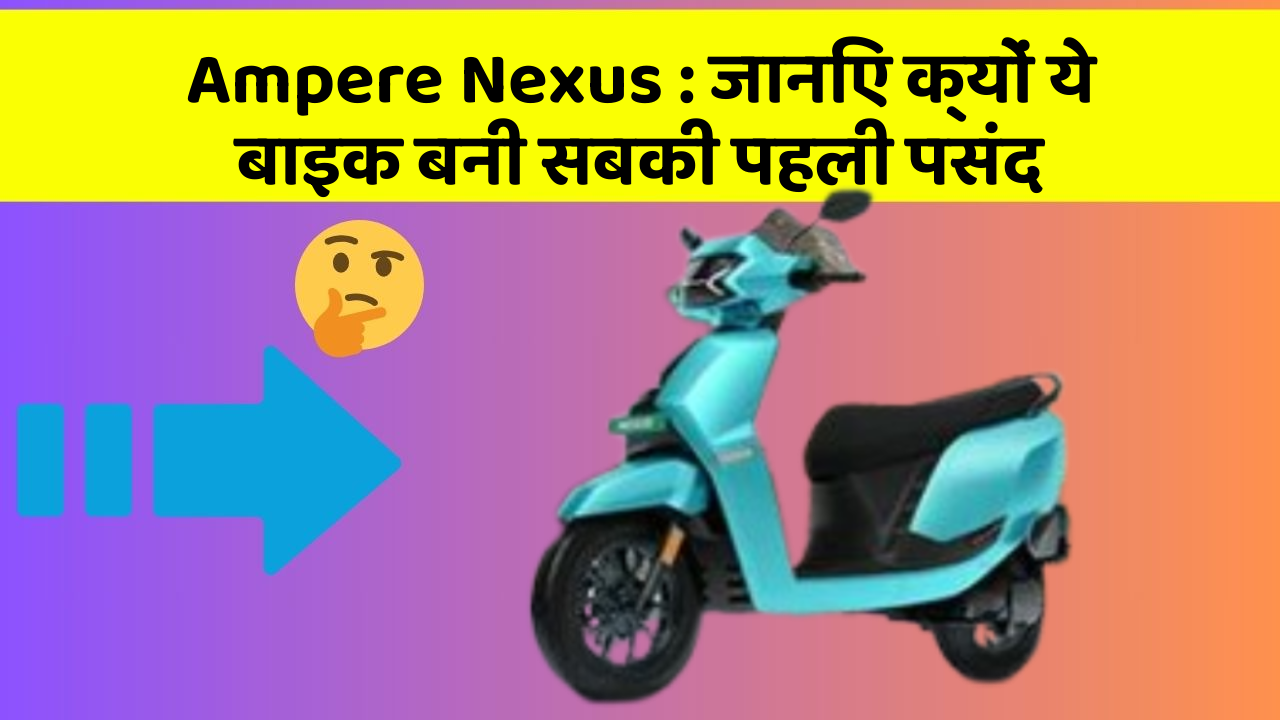 Ampere Nexus : जानिए क्यों ये बाइक बनी सबकी पहली पसंद