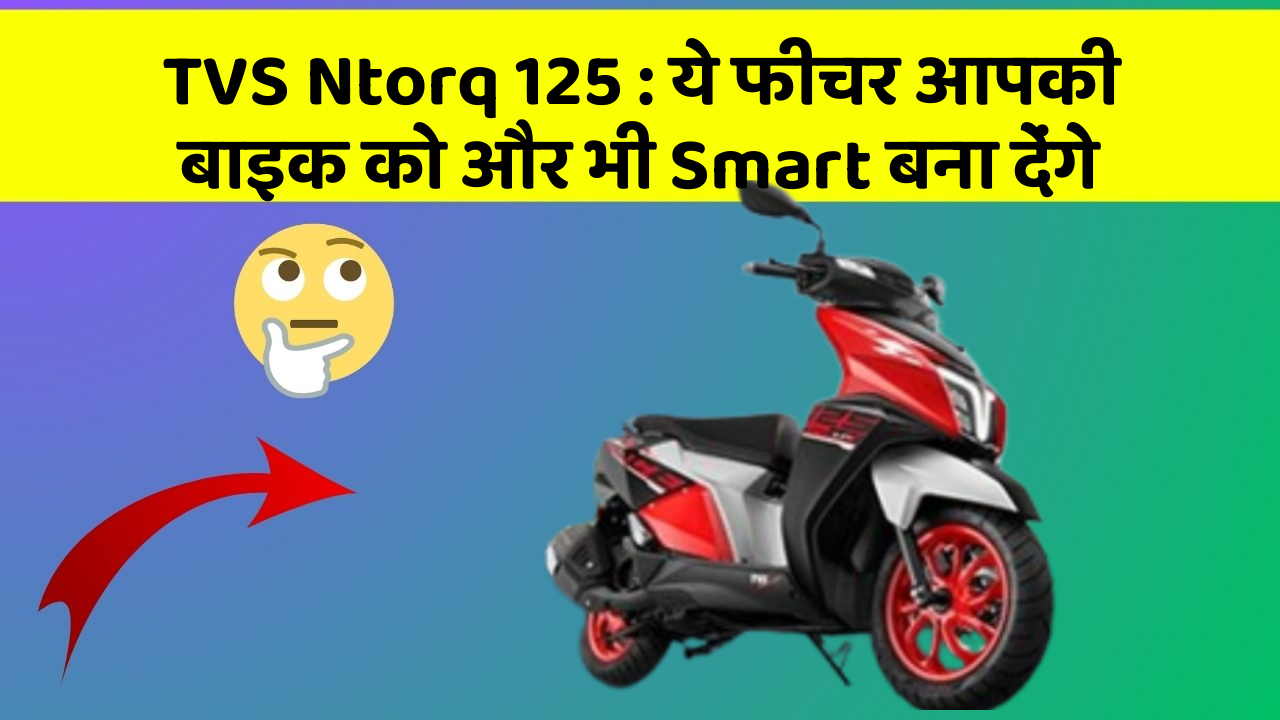 TVS Ntorq 125 : ये फीचर आपकी बाइक को और भी Smart बना देंगे