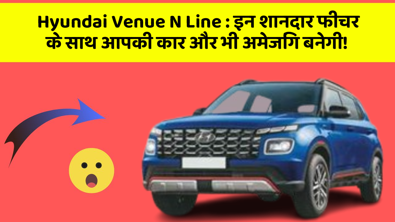 Hyundai Venue N Line: इन शानदार फीचर के साथ आपकी कार और भी अमेजिंग बनेगी!