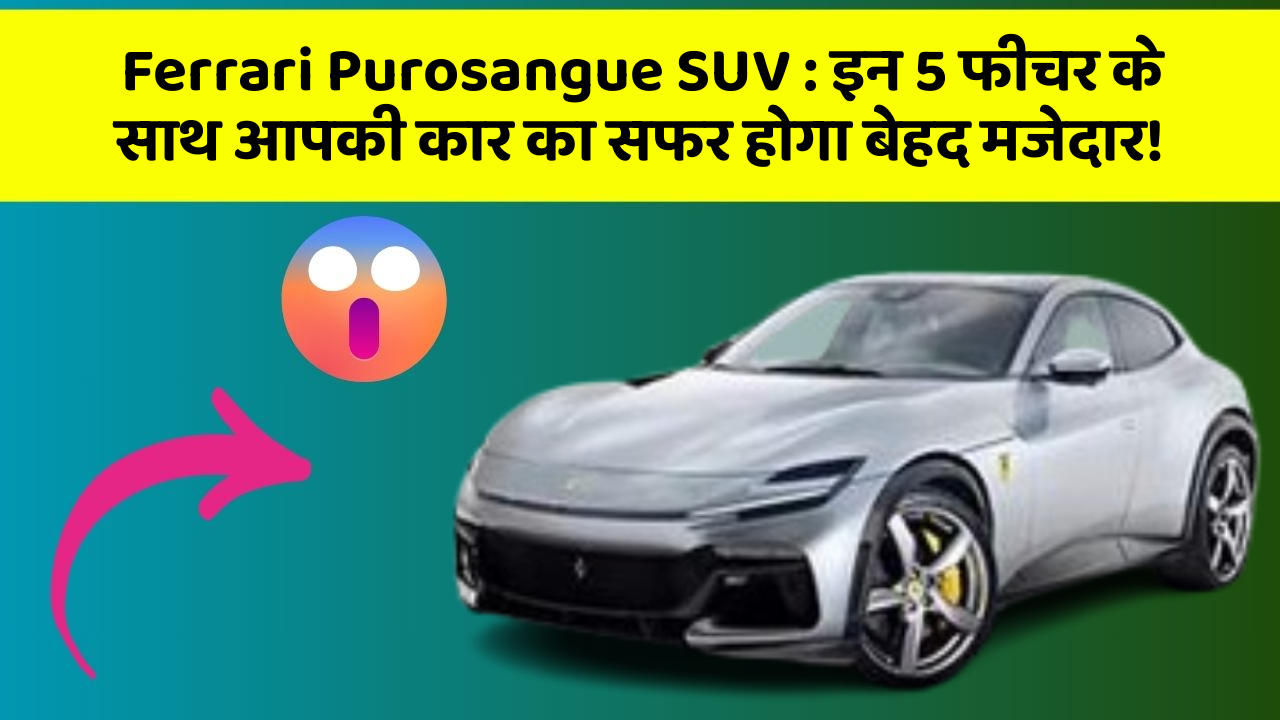 Ferrari Purosangue SUV: इन 5 फीचर के साथ आपकी कार का सफर होगा बेहद मजेदार!