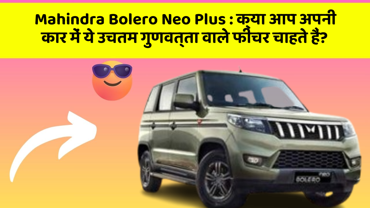 Mahindra Bolero Neo Plus: क्या आप अपनी कार में ये उचतम गुणवत्ता वाले फीचर चाहते हैं?