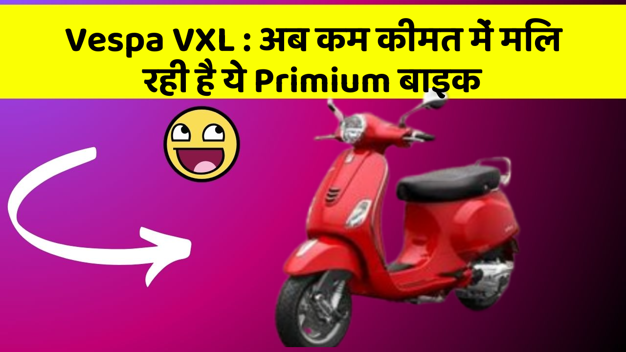 Vespa VXL : अब कम कीमत में मिल रही है ये Primium बाइक