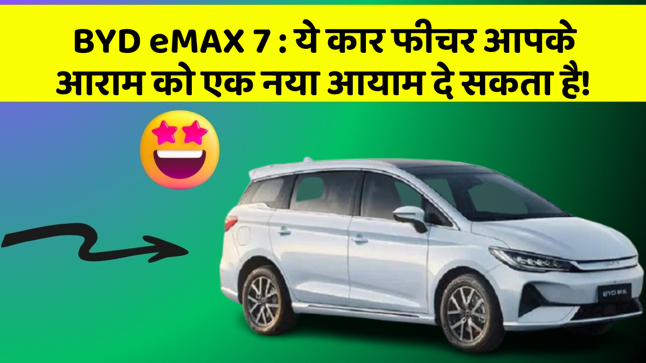 BYD eMAX 7: ये कार फीचर आपके आराम को एक नया आयाम दे सकता है!
