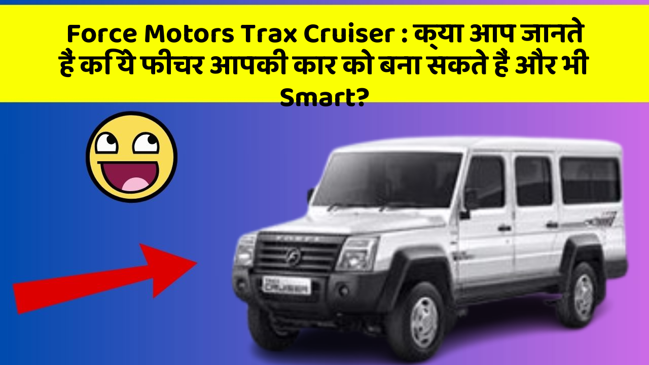 Force Motors Trax Cruiser : क्या आप जानते हैं कि ये फीचर आपकी कार को बना सकते हैं और भी Smart?