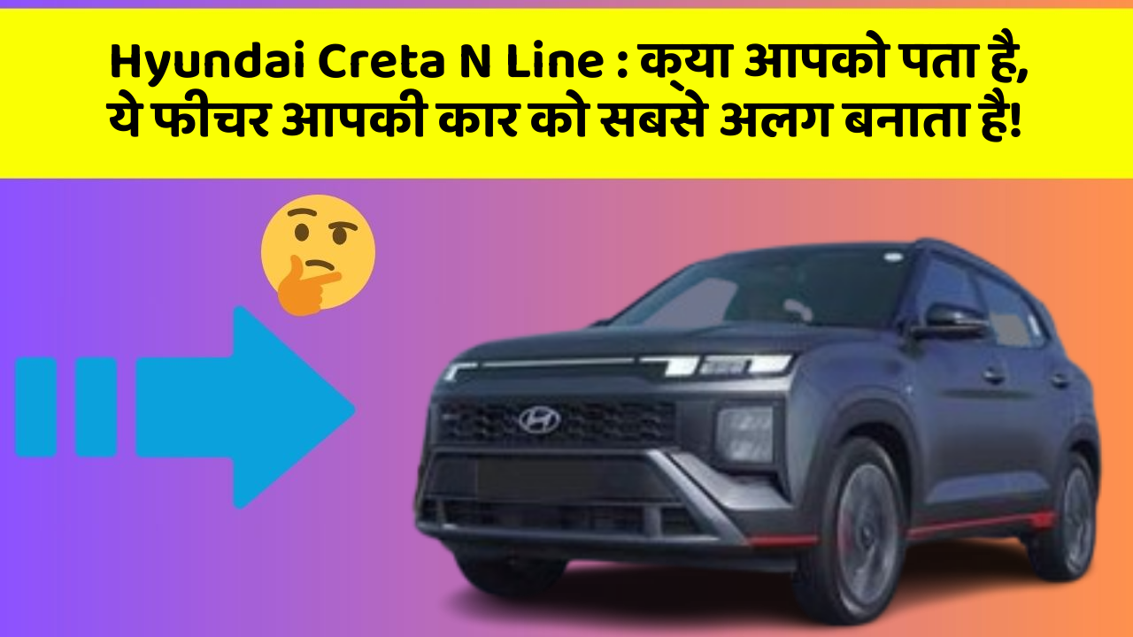 Hyundai Creta N Line: क्या आपको पता है, ये फीचर आपकी कार को सबसे अलग बनाता है!