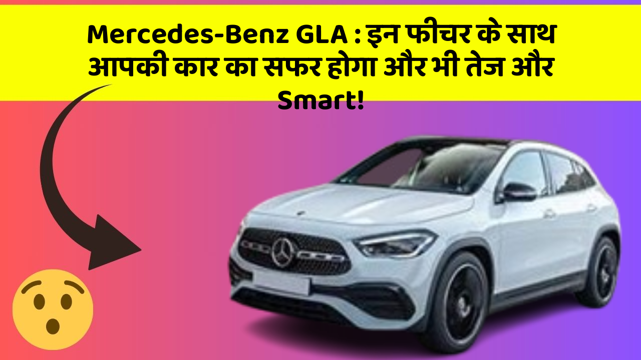 Mercedes-Benz GLA: इन फीचर के साथ आपकी कार का सफर होगा और भी तेज और Smart!