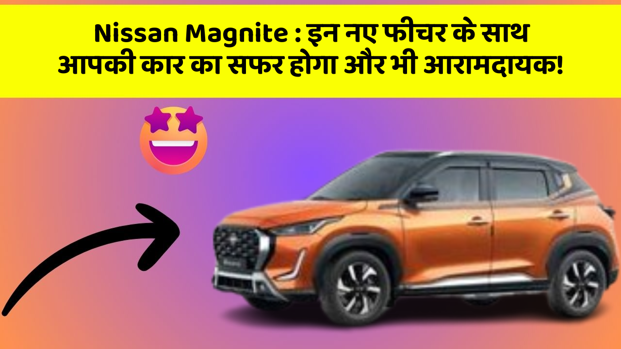 Nissan Magnite: इन नए फीचर के साथ आपकी कार का सफर होगा और भी आरामदायक!