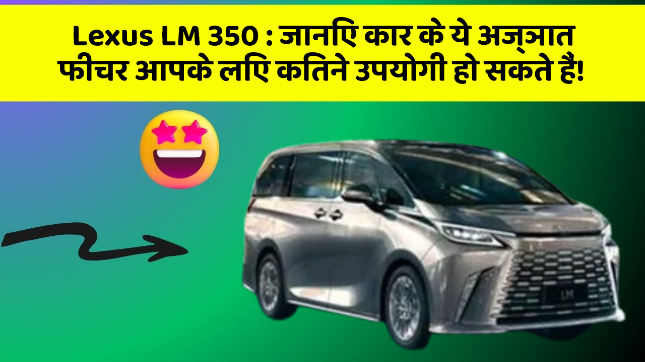 Lexus LM 350: जानिए कार के ये अज्ञात फीचर आपके लिए कितने उपयोगी हो सकते हैं!