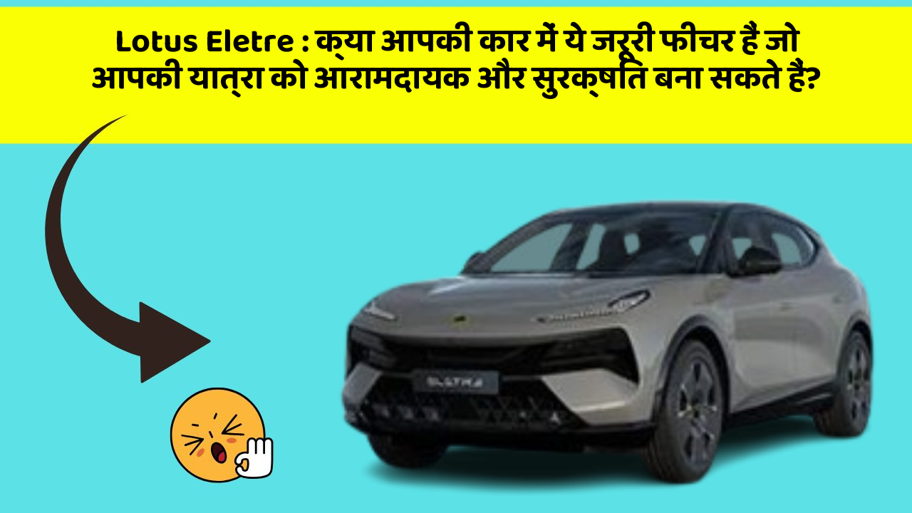 Lotus Eletre:क्या आपकी कार में ये जरूरी फीचर हैं जो आपकी यात्रा को आरामदायक और सुरक्षित बना सकते हैं?
