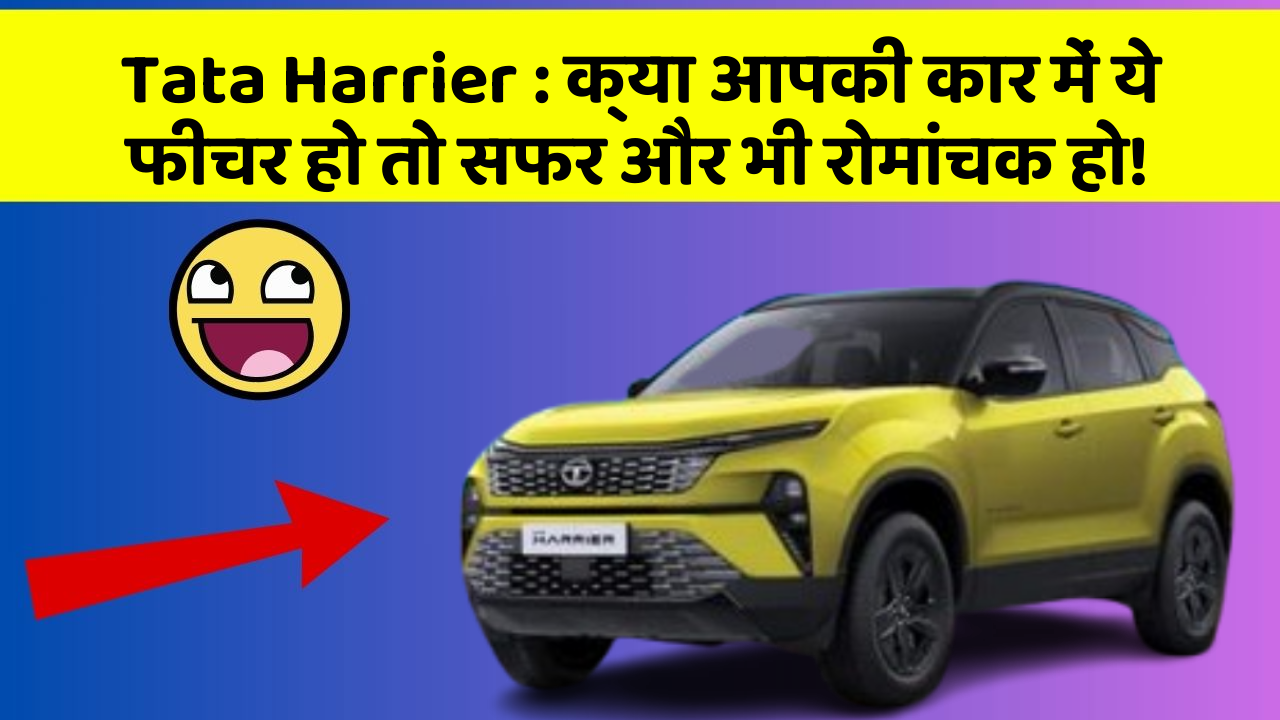 Tata Harrier : क्या आपकी कार में ये फीचर हो तो सफर और भी रोमांचक हो!