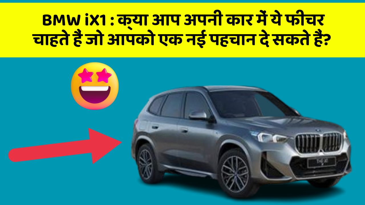 BMW iX1:क्या आप अपनी कार में ये फीचर चाहते हैं जो आपको एक नई पहचान दे सकते हैं?