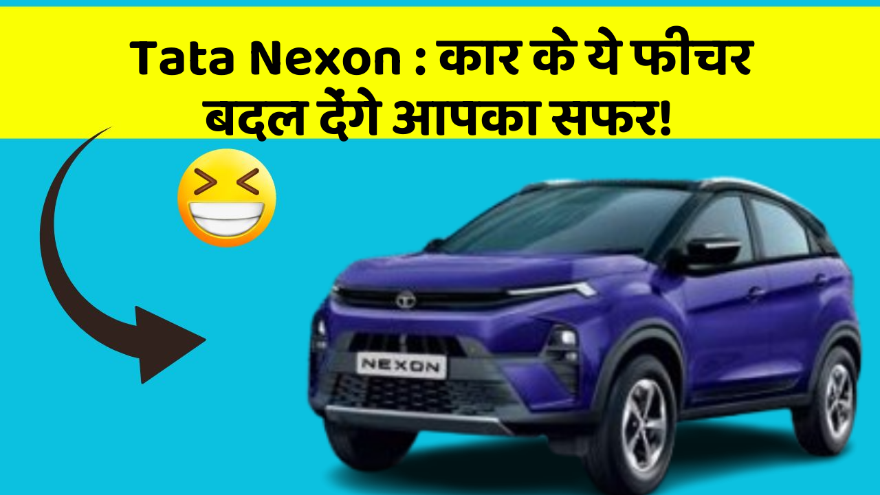 Tata Nexon: कार के ये फीचर बदल देंगे आपका सफर!