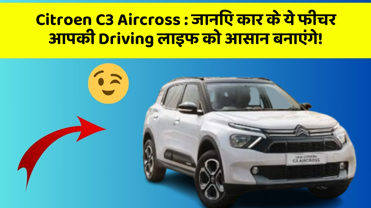 Citroen C3 Aircross : जानिए कार के ये फीचर आपकी Driving लाइफ को आसान बनाएंगे!