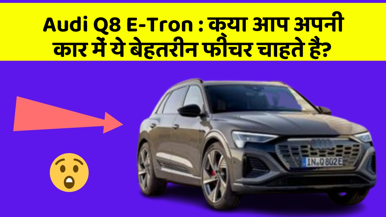 Audi Q8 E-Tron: क्या आप अपनी कार में ये बेहतरीन फीचर चाहते हैं?