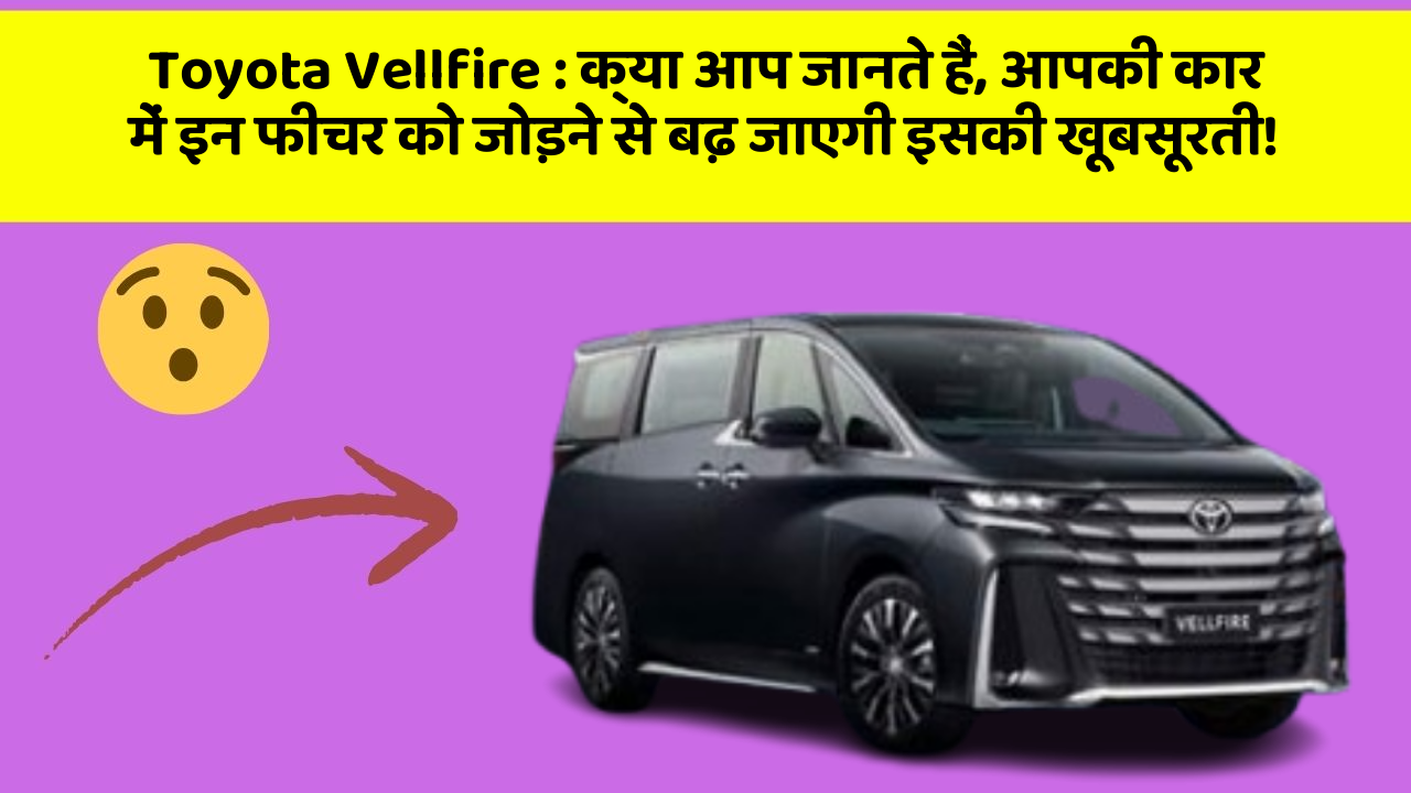 Toyota Vellfire: क्या आप जानते हैं, आपकी कार में इन फीचर को जोड़ने से बढ़ जाएगी इसकी खूबसूरती!