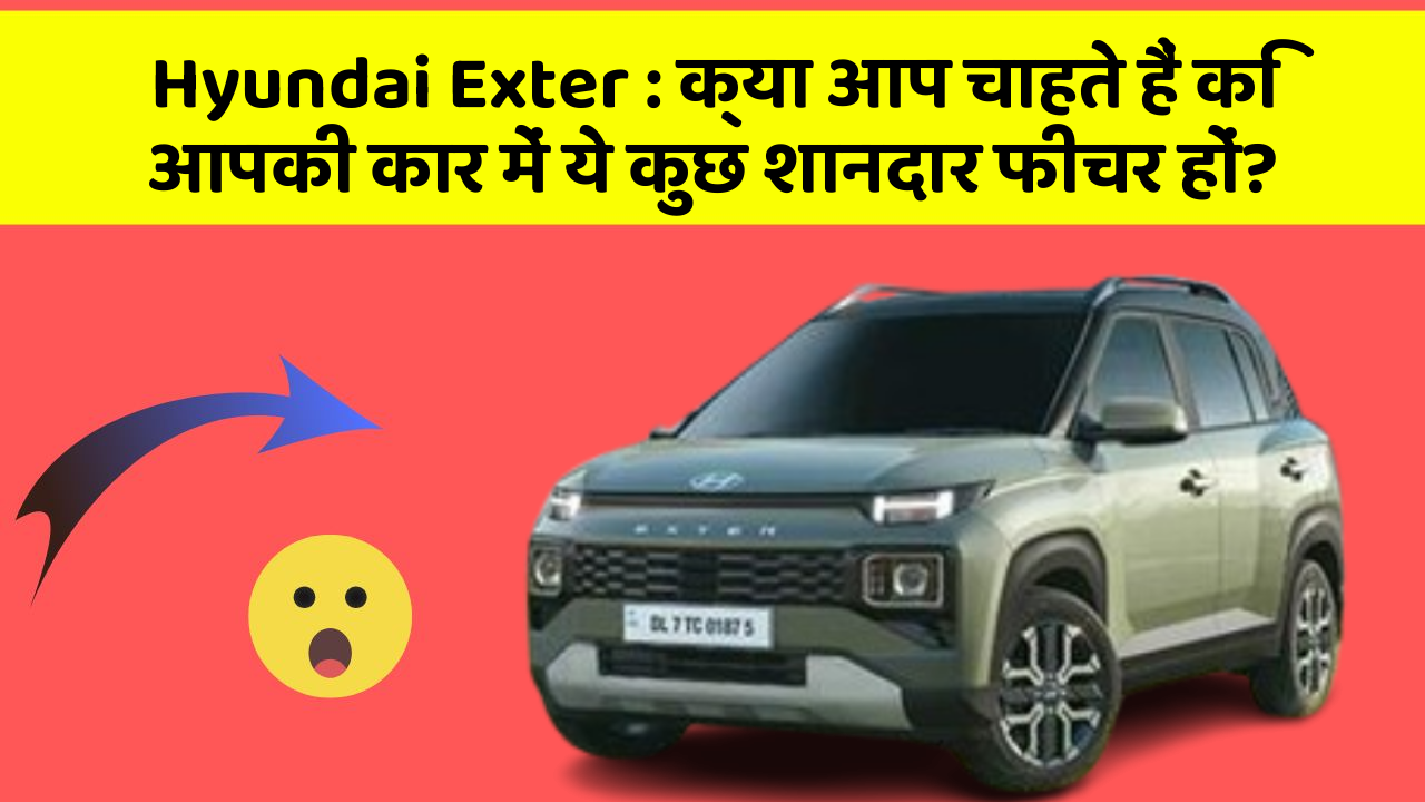 Hyundai Exter:क्या आप चाहते हैं कि आपकी कार में ये कुछ शानदार फीचर हों?