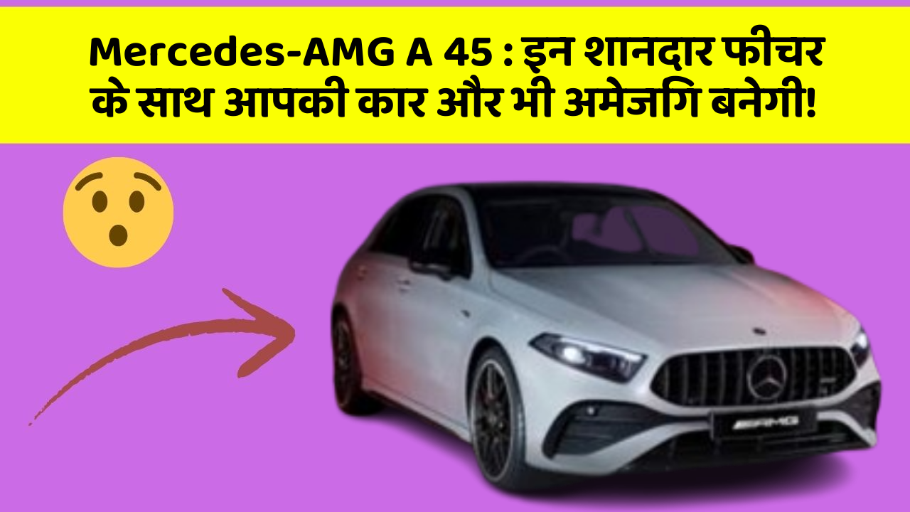 Mercedes-AMG A 45: इन शानदार फीचर के साथ आपकी कार और भी अमेजिंग बनेगी!