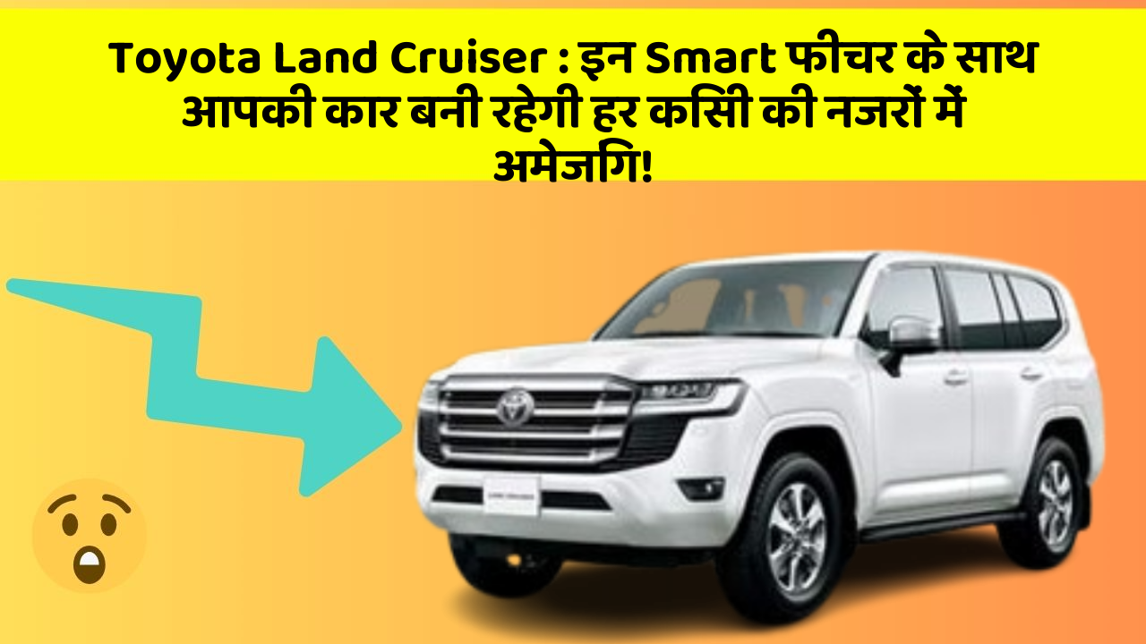 Toyota Land Cruiser: इन Smart फीचर के साथ आपकी कार बनी रहेगी हर किसी की नजरों में अमेजिंग!