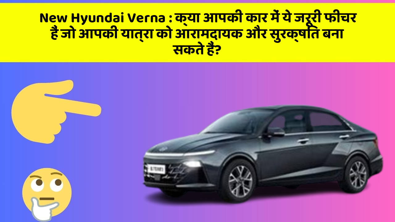 New Hyundai Verna: क्या आपकी कार में ये जरूरी फीचर हैं जो आपकी यात्रा को आरामदायक और सुरक्षित बना सकते हैं?