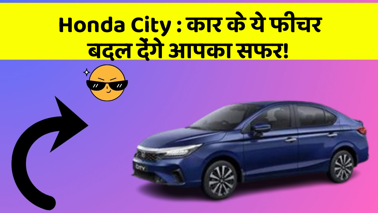 Honda City : कार के ये फीचर बदल देंगे आपका सफर!