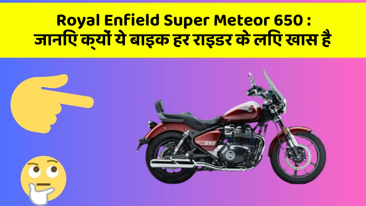 Royal Enfield Super Meteor 650: जानिए क्यों ये बाइक हर राइडर के लिए खास है