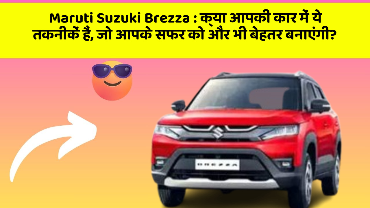 Maruti Suzuki Brezza: क्या आपकी कार में ये तकनीकें हैं, जो आपके सफर को और भी बेहतर बनाएंगी?