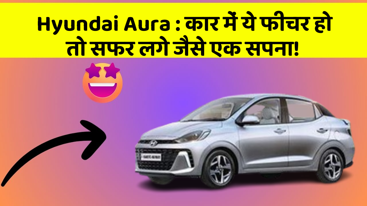 Hyundai Aura: कार में ये फीचर हो तो सफर लगे जैसे एक सपना!